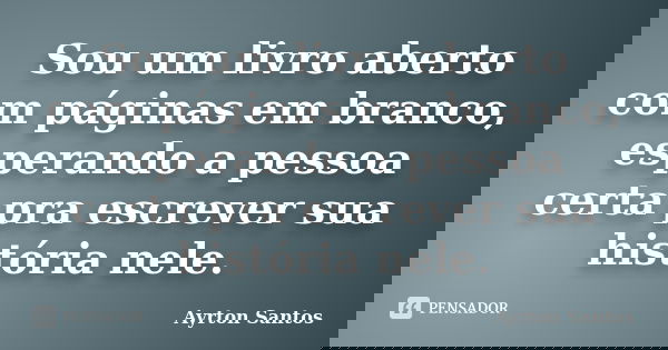 Sou um livro aberto com páginas em branco, esperando a pessoa certa pra escrever sua história nele.... Frase de Ayrton Santos.