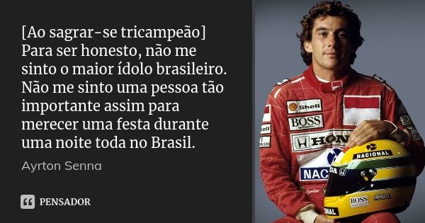 [Ao sagrar-se tricampeão] Para ser honesto, não me sinto o maior ídolo brasileiro. Não me sinto uma pessoa tão importante assim para merecer uma festa durante u... Frase de Ayrton Senna.