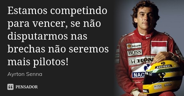 Estamos competindo para vencer, se não disputarmos nas brechas não seremos mais pilotos!... Frase de Ayrton Senna.