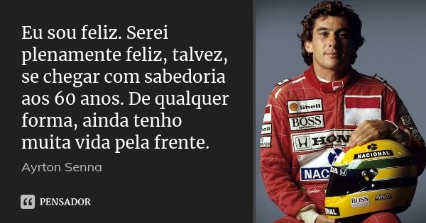 Eu sou feliz. Serei plenamente feliz, talvez, se chegar com sabedoria aos 60 anos. De qualquer forma, ainda tenho muita vida pela frente.... Frase de Ayrton Senna.
