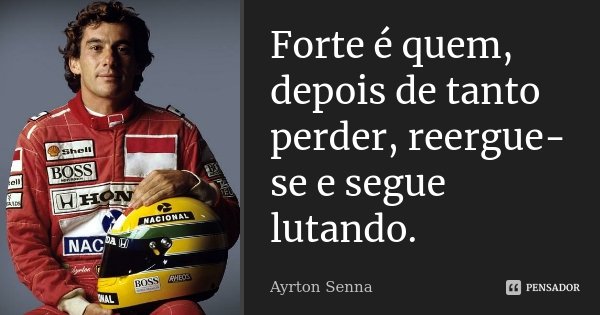 Forte é quem, depois de tanto perder, reergue-se e segue lutando.... Frase de Ayrton Senna.