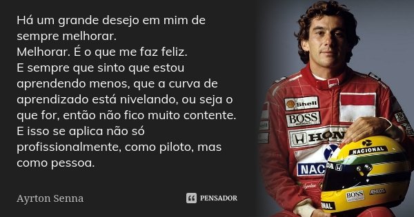 Há um grande desejo em mim de sempre melhorar. Melhorar. É o que me faz feliz. E sempre que sinto que estou aprendendo menos, que a curva de aprendizado está ni... Frase de Ayrton Senna.