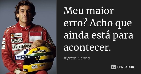 Meu maior erro? Acho que ainda está para acontecer.... Frase de Ayrton Senna.