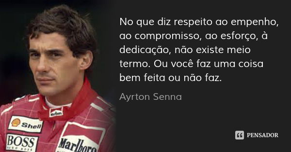 No que diz respeito ao empenho, ao compromisso, ao esforço, à dedicação, não existe meio termo. Ou você faz uma coisa bem feita ou não faz.... Frase de Ayrton Senna.