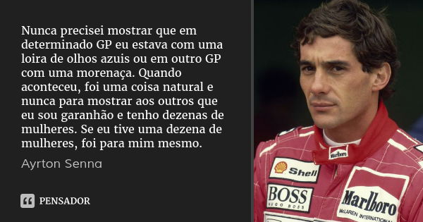 Nunca precisei mostrar que em determinado GP eu estava com uma loira de olhos azuis ou em outro GP com uma morenaça. Quando aconteceu, foi uma coisa natural e n... Frase de Ayrton Senna.