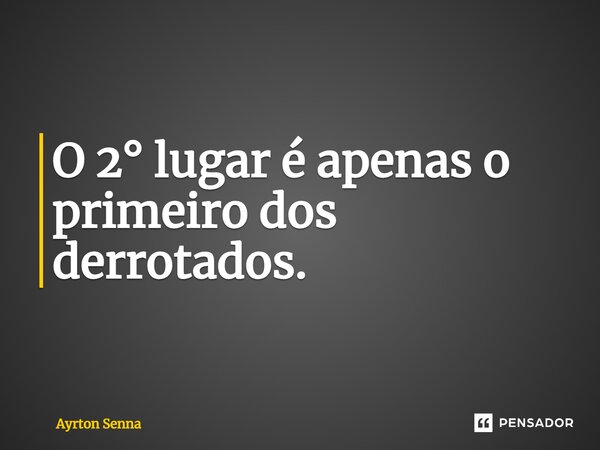 O 2° lugar é apenas o primeiro dos derrotados.... Frase de Ayrton Senna.