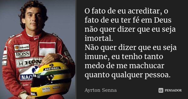 O fato de eu acreditar, o fato de eu ter fé em Deus não quer dizer que eu seja imortal. Não quer dizer que eu seja imune, eu tenho tanto medo de me machucar qua... Frase de Ayrton Senna.