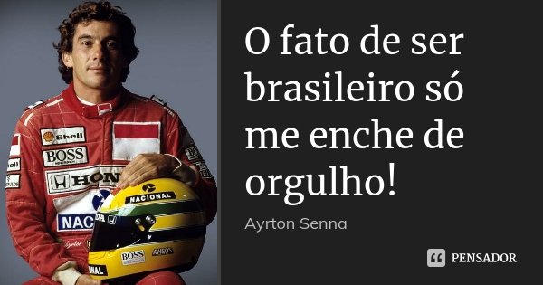 O fato de ser brasileiro só me enche de orgulho!... Frase de Ayrton Senna.