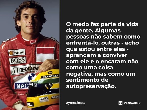O medo faz parte da vida da gente. Algumas pessoas não sabem como enfrentá-lo, outras - acho que estou entre elas - aprendem a conviver com ele e o encaram não ... Frase de Ayrton Senna.