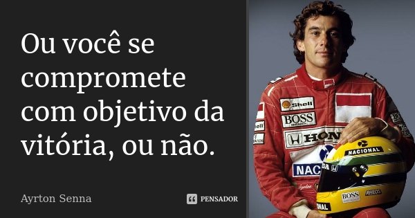 Ou você se compromete com objetivo da vitória, ou não.... Frase de Ayrton Senna.
