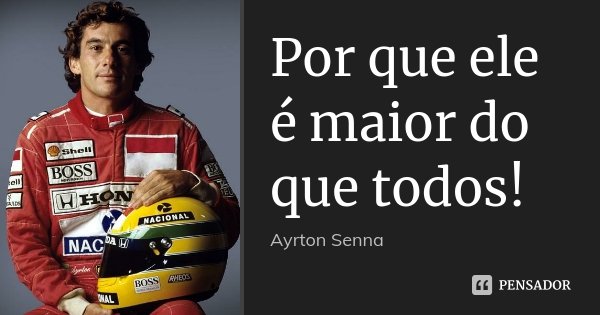 Por que ele é maior do que todos!... Frase de Ayrton Senna.