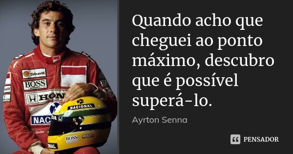 Quando acho que cheguei ao ponto máximo, descubro que é possível superá-lo.... Frase de Ayrton Senna.