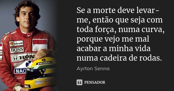 Se a morte deve levar-me, então que seja com toda força, numa curva, porque vejo me mal acabar a minha vida numa cadeira de rodas.... Frase de Ayrton Senna.