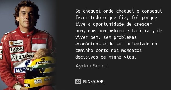 Se cheguei onde cheguei e consegui fazer tudo o que fiz, foi porque tive a oportunidade de crescer bem, num bom ambiente familiar, de viver bem, sem problemas e... Frase de Ayrton Senna.