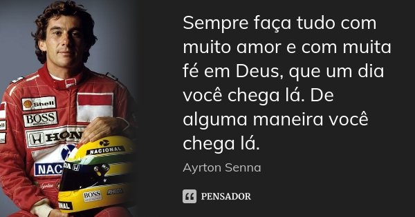 Sempre faça tudo com muito amor e com muita fé em Deus, que um dia você chega lá. De alguma maneira você chega lá.... Frase de Ayrton Senna.