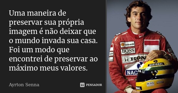 Uma maneira de preservar sua própria imagem é não deixar que o mundo invada sua casa. Foi um modo que encontrei de preservar ao máximo meus valores.... Frase de Ayrton Senna.