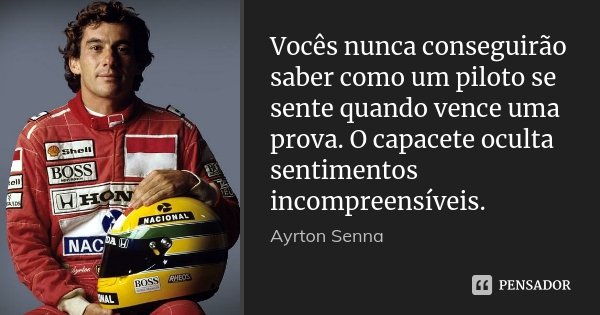 Vocês nunca conseguirão saber como um piloto se sente quando vence uma prova. O capacete oculta sentimentos incompreensíveis.... Frase de Ayrton Senna.