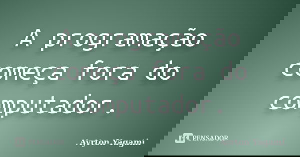 A programação começa fora do computador.... Frase de Ayrton Yagami.