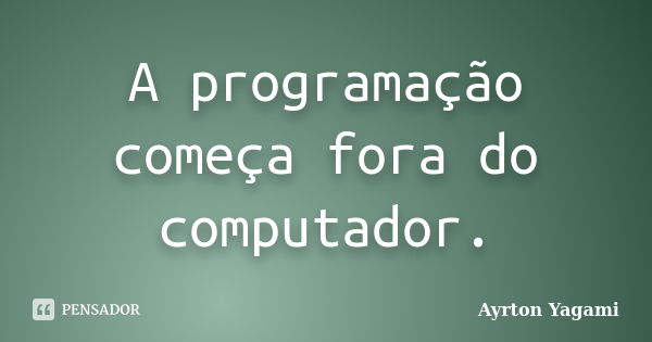 A programação começa fora do computador.... Frase de Ayrton Yagami.