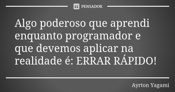 Algo poderoso que aprendi enquanto programador e que devemos aplicar na realidade é: ERRAR RÁPIDO!... Frase de Ayrton Yagami.