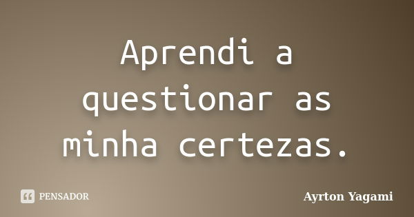 Aprendi a questionar as minha certezas.... Frase de Ayrton Yagami.