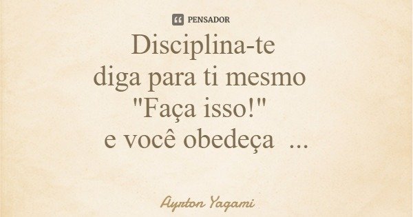 Disciplina-te diga para ti mesmo "Faça isso!" e você obedeça mesmo desmotivado!... Frase de Ayrton Yagami.