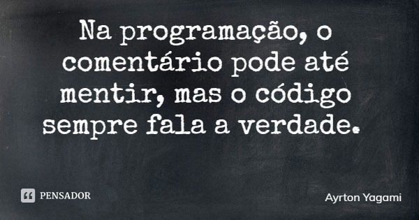 Na programação, o comentário pode até mentir, mas o código sempre fala a verdade.... Frase de Ayrton Yagami.