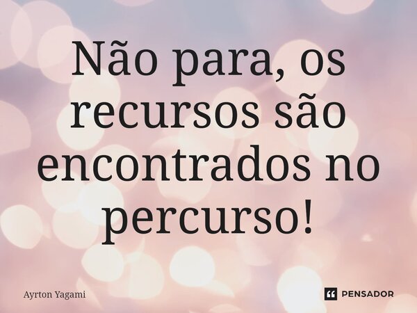 Não para, os recursos são encontrados no percurso!... Frase de Ayrton Yagami.