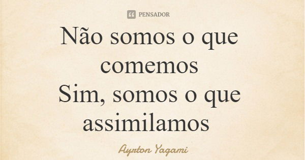 Não somos o que comemos Sim, somos o que assimilamos... Frase de Ayrton Yagami.