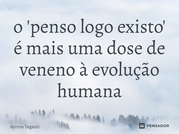 ⁠o 'penso logo existo' é mais uma dose de veneno à evolução humana... Frase de Ayrton Yagami.