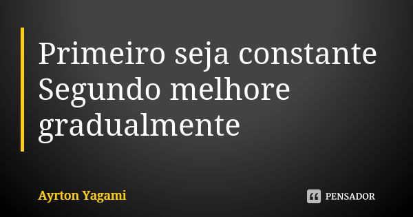 Primeiro seja constante Segundo melhore gradualmente... Frase de Ayrton Yagami.