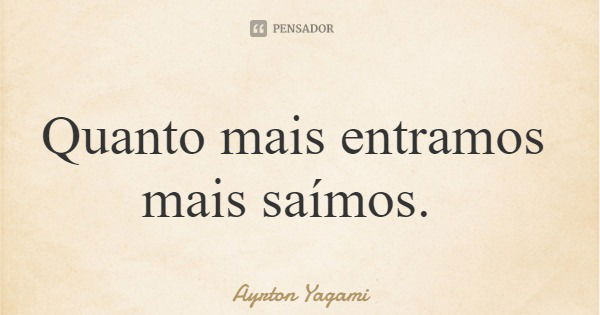 Quanto mais entramos mais saímos.... Frase de Ayrton Yagami.