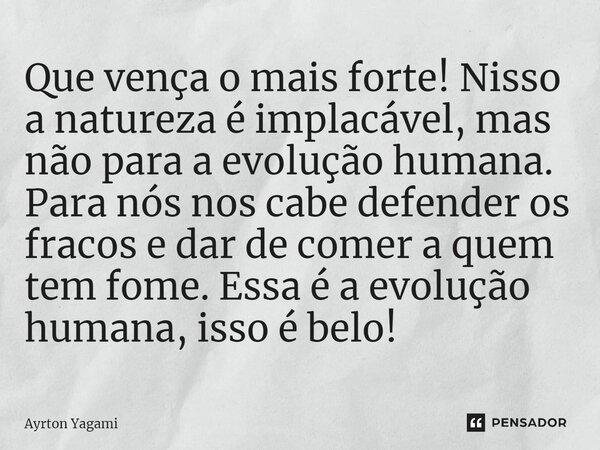 ⁠Que vença o mais forte! Nisso a natureza é implacável, mas não para a evolução humana. Para nós nos cabe defender os fracos e dar de comer a quem tem fome. Ess... Frase de Ayrton Yagami.