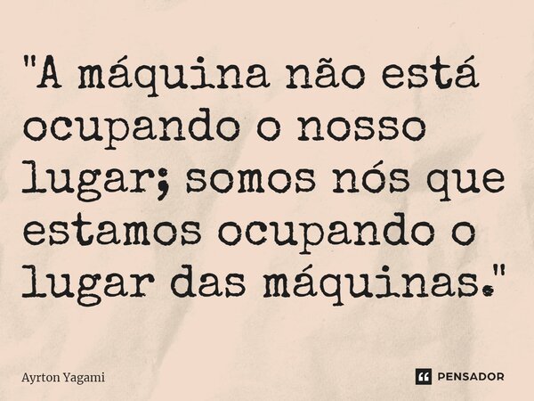 "A máquina não está ocupando o nosso lugar; somos nós que estamos ocupando o lugar das máquinas."... Frase de Ayrton Yagami.