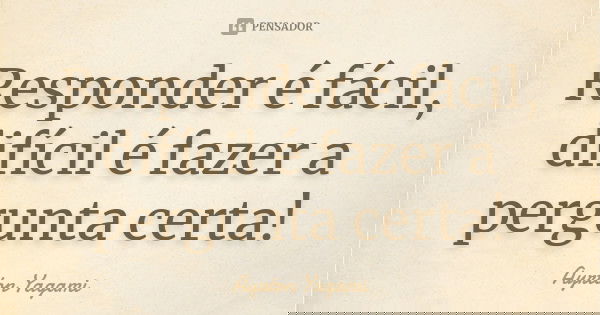 Responder é fácil, difícil é fazer a pergunta certa!... Frase de Ayrton Yagami.