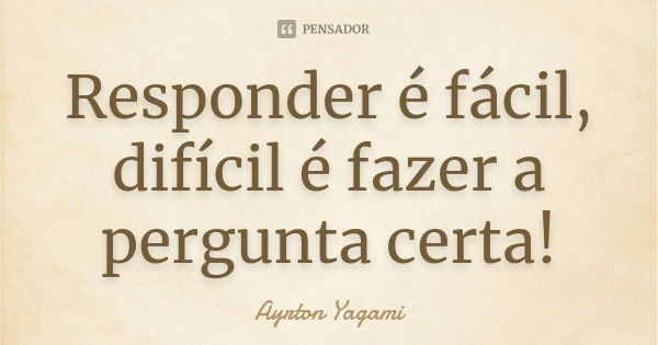 Responder é fácil, difícil é fazer a pergunta certa!... Frase de Ayrton Yagami.