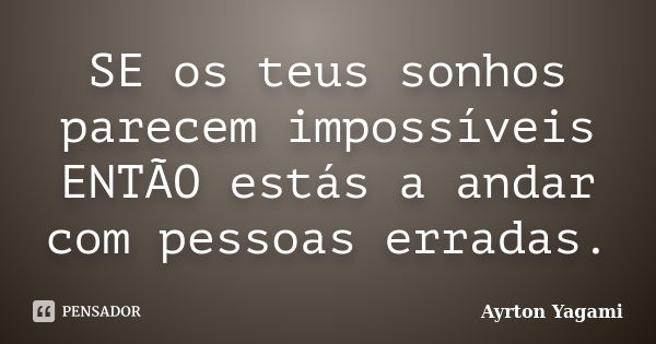 SE os teus sonhos parecem impossíveis ENTÃO estás a andar com pessoas erradas.... Frase de Ayrton Yagami.