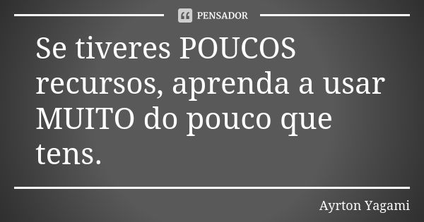 Se tiveres POUCOS recursos, aprenda a usar MUITO do pouco que tens.... Frase de Ayrton Yagami.