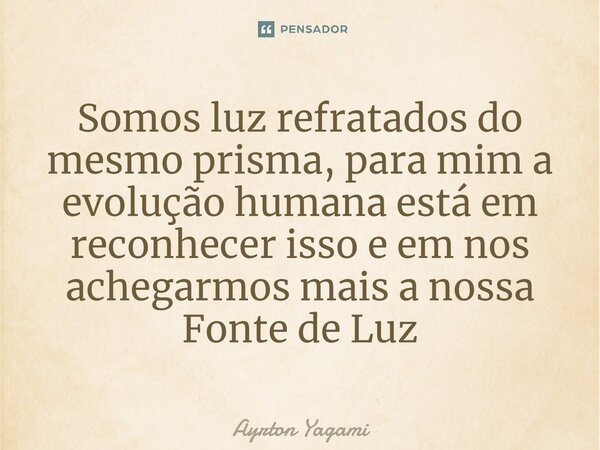 ⁠Somos luz refratados do mesmo prisma, para mim a evolução humana está em reconhecer isso e em nos achegarmos mais a nossa Fonte de Luz... Frase de Ayrton Yagami.