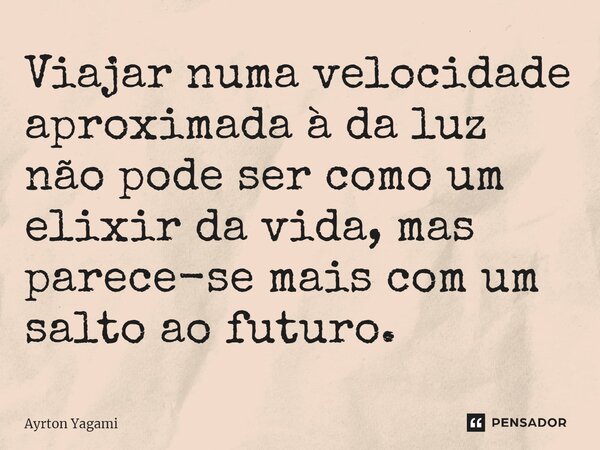 ⁠Viajar numa velocidade aproximada à da luz não pode ser como um elixir da vida, mas parece-se mais com um salto ao futuro.... Frase de Ayrton Yagami.