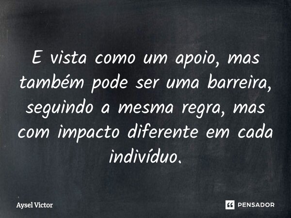 ⁠E vista como um apoio, mas também pode ser uma barreira, seguindo a mesma regra, mas com impacto diferente em cada indivíduo.... Frase de Aysel Victor.