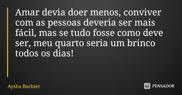 Amar devia doer menos, conviver com as pessoas deveria ser mais fácil, mas se tudo fosse como deve ser, meu quarto seria um brinco todos os dias!... Frase de Aysha Barbier.