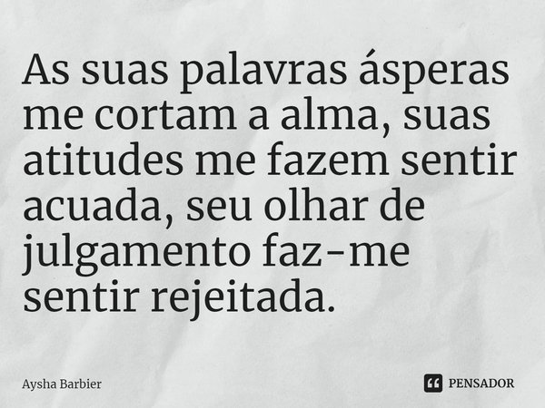 ⁠As suas palavras ásperas me cortam a alma, suas atitudes me fazem sentir acuada, seu olhar de julgamento faz-me sentir rejeitada.... Frase de Aysha Barbier.