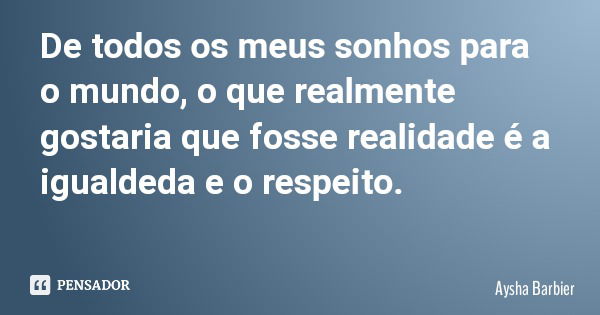 De todos os meus sonhos para o mundo, o que realmente gostaria que fosse realidade é a igualdeda e o respeito.... Frase de Aysha Barbier.