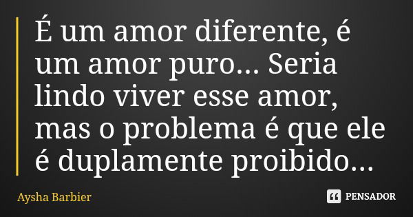 É um amor diferente, é um amor puro... Seria lindo viver esse amor, mas o problema é que ele é duplamente proibido...... Frase de Aysha Barbier.