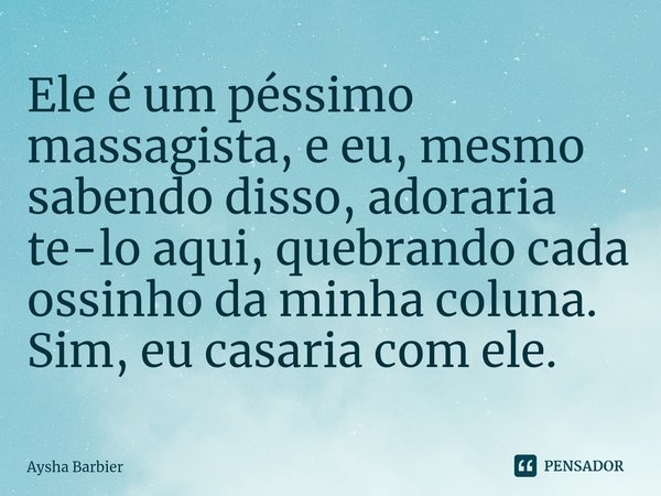 Ele é um péssimo massagista, e eu, mesmo sabendo disso, adoraria te-lo aqui⁠, quebrando cada ossinho da minha coluna. Sim, eu casaria com ele.... Frase de Aysha Barbier.