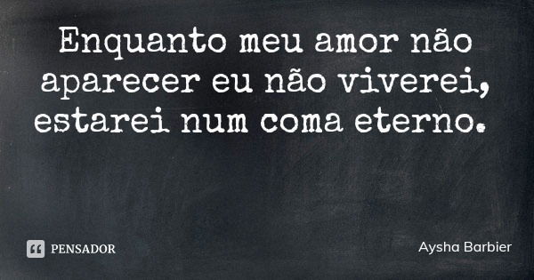 Enquanto meu amor não aparecer eu não viverei, estarei num coma eterno.... Frase de Aysha Barbier.