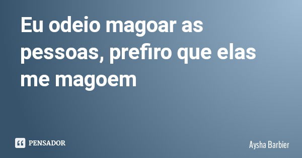 Eu odeio magoar as pessoas, prefiro que elas me magoem... Frase de Aysha Barbier.