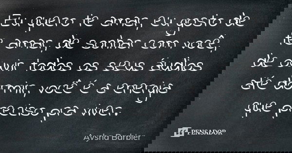 Eu quero te amar, eu gosto de te amar, de sonhar com você, de ouvir todos os seus áudios até dormir, você é a energia que preciso pra viver.... Frase de Aysha Barbier.
