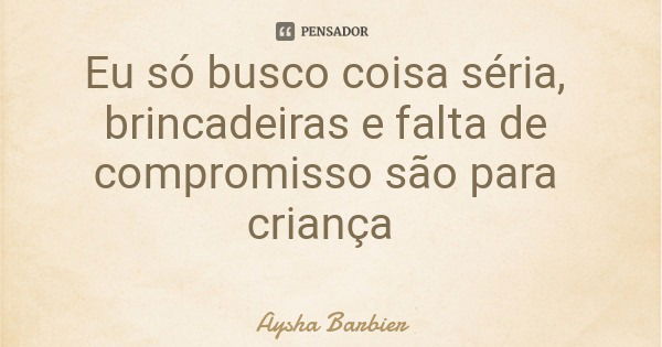 Eu só busco coisa séria, brincadeiras e falta de compromisso são para criança... Frase de Aysha Barbier.